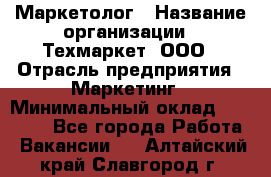 Маркетолог › Название организации ­ Техмаркет, ООО › Отрасль предприятия ­ Маркетинг › Минимальный оклад ­ 20 000 - Все города Работа » Вакансии   . Алтайский край,Славгород г.